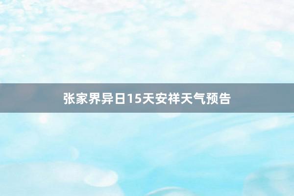 张家界异日15天安祥天气预告