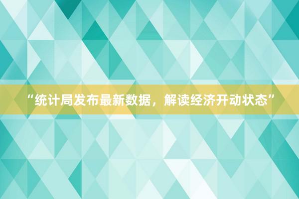 “统计局发布最新数据，解读经济开动状态”