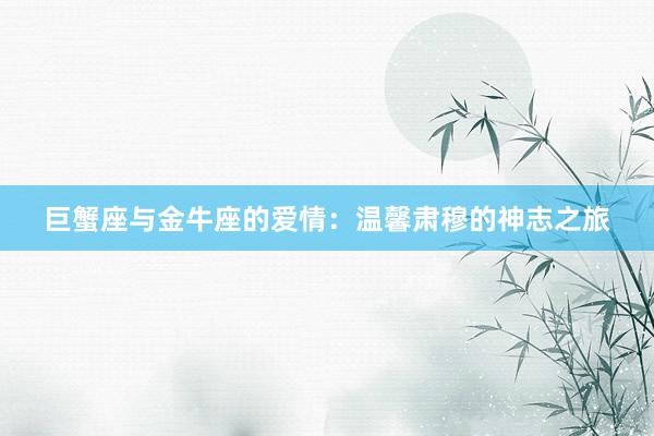 巨蟹座与金牛座的爱情：温馨肃穆的神志之旅
