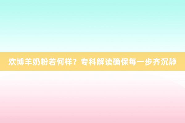 欢博羊奶粉若何样？专科解读确保每一步齐沉静