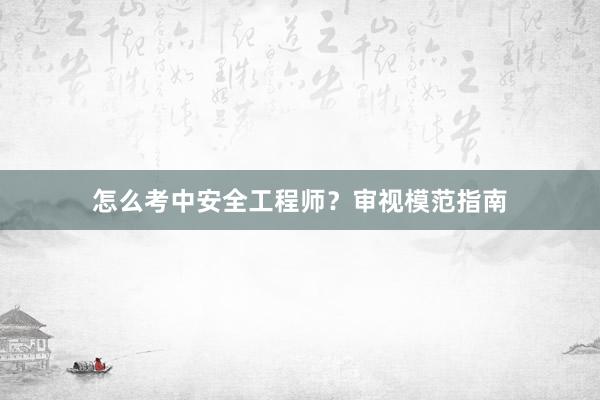 怎么考中安全工程师？审视模范指南