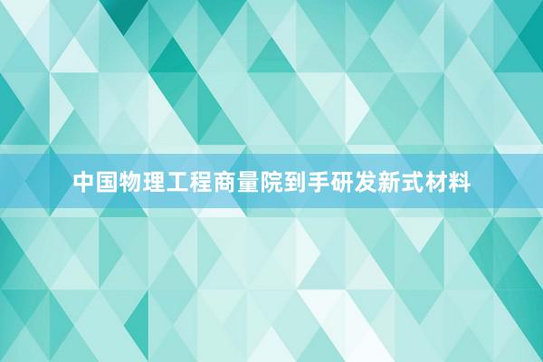 中国物理工程商量院到手研发新式材料