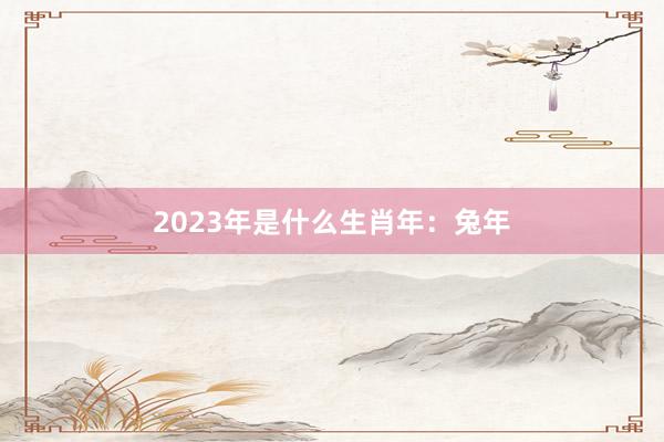 2023年是什么生肖年：兔年