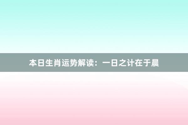 本日生肖运势解读：一日之计在于晨