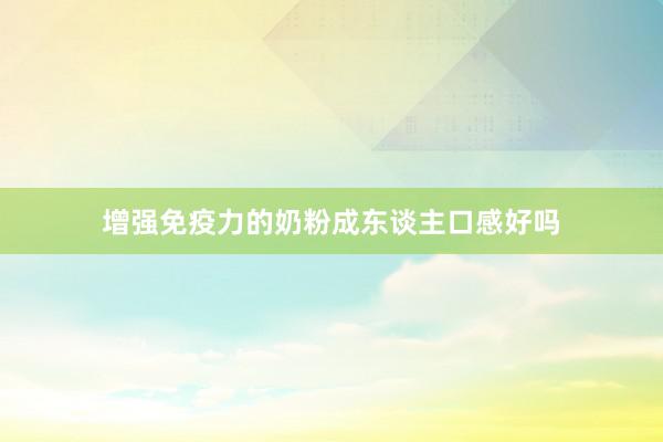增强免疫力的奶粉成东谈主口感好吗