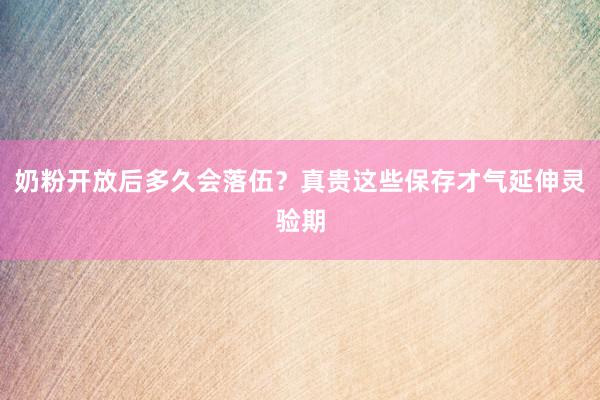 奶粉开放后多久会落伍？真贵这些保存才气延伸灵验期