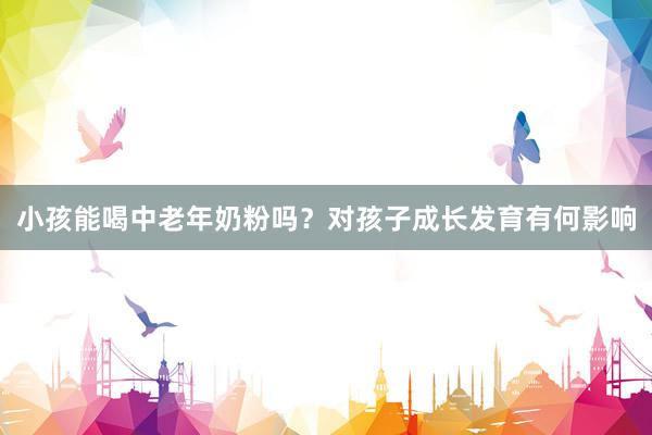 小孩能喝中老年奶粉吗？对孩子成长发育有何影响