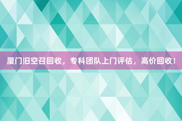 厦门旧空召回收，专科团队上门评估，高价回收！