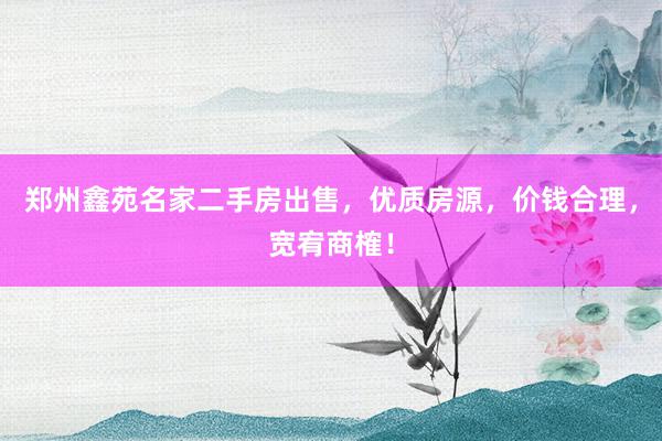 郑州鑫苑名家二手房出售，优质房源，价钱合理，宽宥商榷！