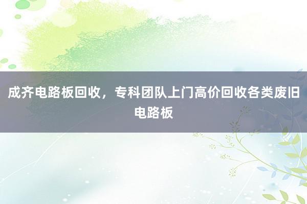 成齐电路板回收，专科团队上门高价回收各类废旧电路板