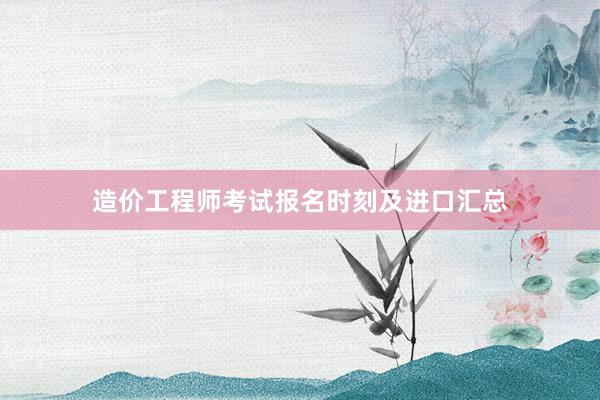 造价工程师考试报名时刻及进口汇总