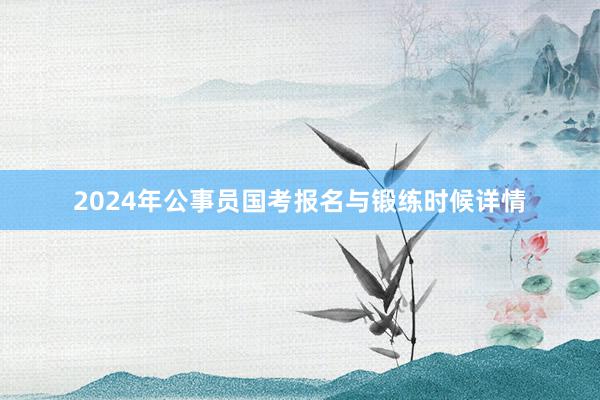 2024年公事员国考报名与锻练时候详情