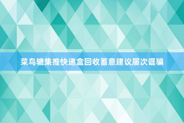 菜鸟辘集推快递盒回收蓄意建议屡次诓骗