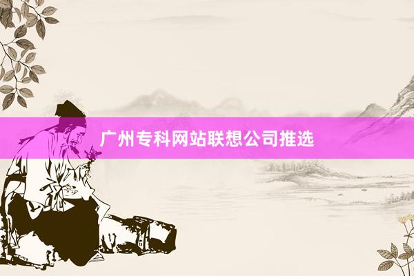 广州专科网站联想公司推选