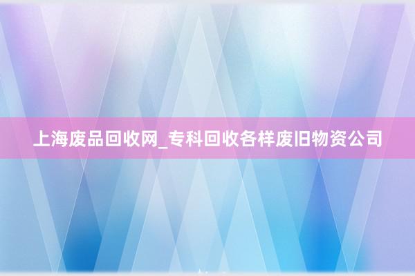 上海废品回收网_专科回收各样废旧物资公司