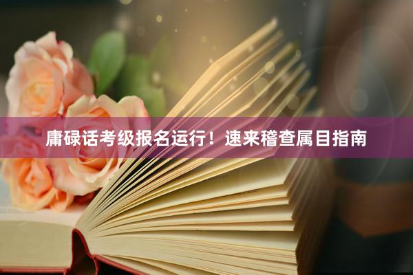 庸碌话考级报名运行！速来稽查属目指南