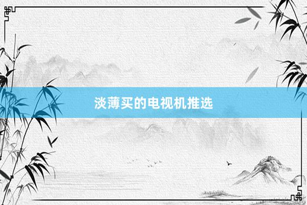 淡薄买的电视机推选