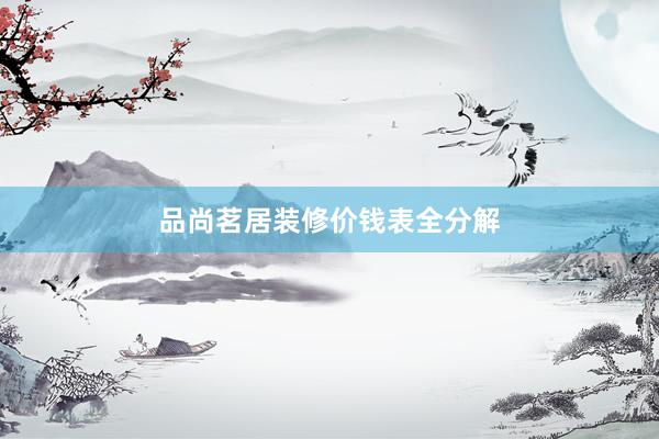 品尚茗居装修价钱表全分解