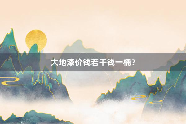 大地漆价钱若干钱一桶？